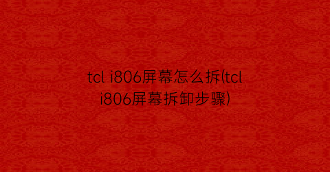 tcli806屏幕怎么拆(tcli806屏幕拆卸步骤)